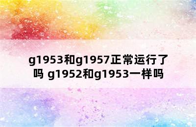 g1953和g1957正常运行了吗 g1952和g1953一样吗